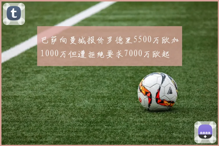 巴萨向曼城报价罗德里5500万欧加1000万但遭拒绝要求7000万欧起