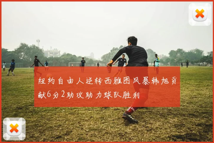纽约自由人逆转西雅图风暴韩旭贡献6分2助攻助力球队胜利