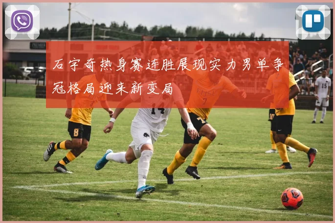 石宇奇热身赛连胜展现实力男单争冠格局迎来新变局