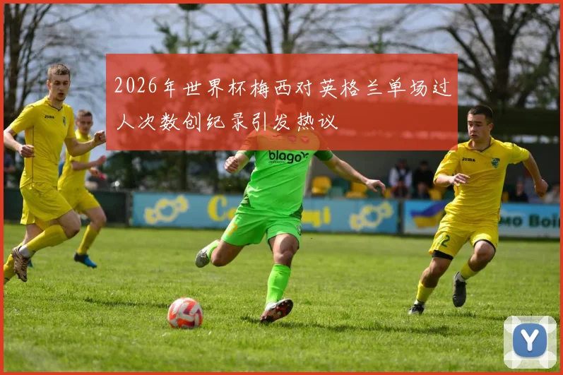 2026年世界杯梅西对英格兰单场过人次数创纪录引发热议