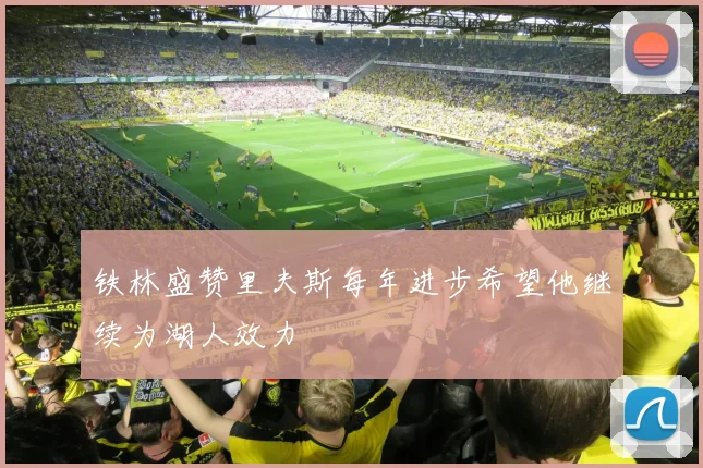 铁林盛赞里夫斯每年进步希望他继续为湖人效力