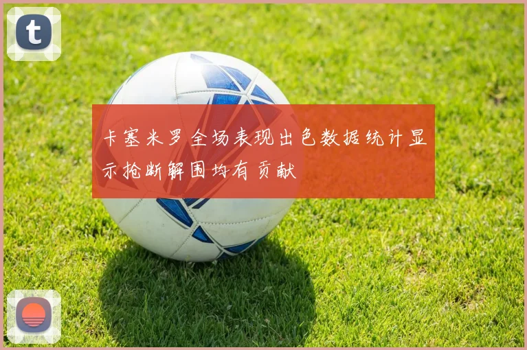 卡塞米罗全场表现出色数据统计显示抢断解围均有贡献