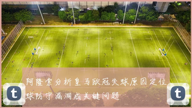 阿隆索分析皇马欧冠失球原因定位球防守漏洞成关键问题