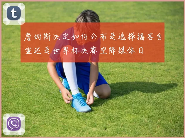 詹姆斯决定如何公布是选择播客自宣还是世界杯决赛空降媒体日