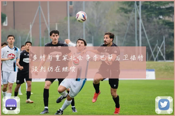 多特与皇家社会争夺巴萨后卫福特谈判仍在继续